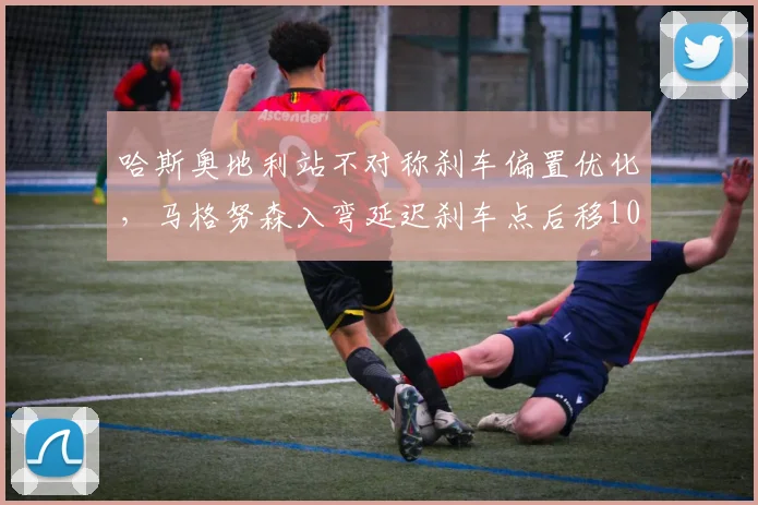 哈斯奥地利站不对称刹车偏置优化，马格努森入弯延迟刹车点后移10米