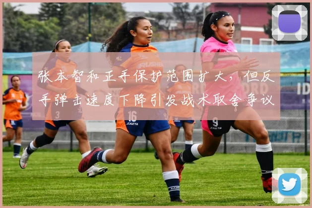 张本智和正手保护范围扩大，但反手弹击速度下降引发战术取舍争议