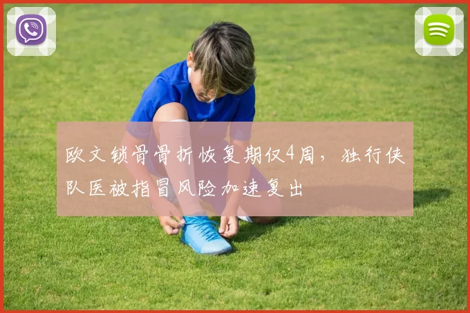 欧文锁骨骨折恢复期仅4周，独行侠队医被指冒风险加速复出