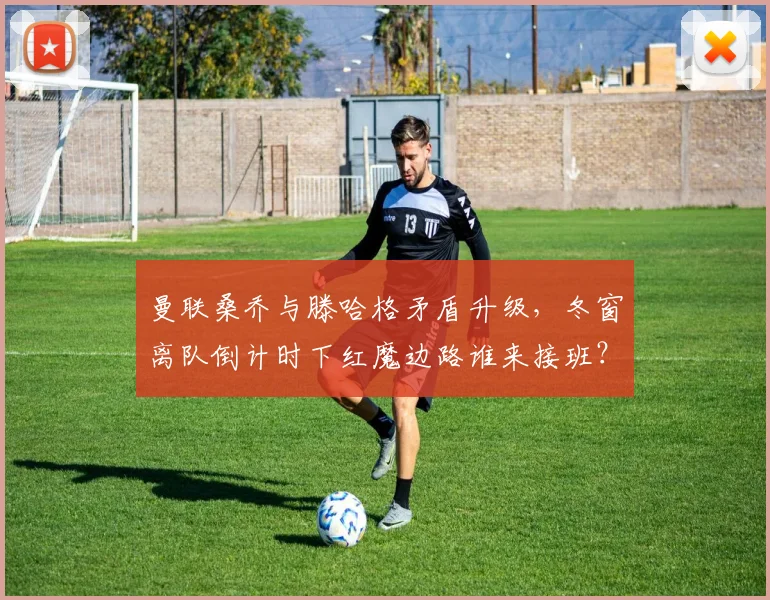 曼联桑乔与滕哈格矛盾升级，冬窗离队倒计时下红魔边路谁来接班？