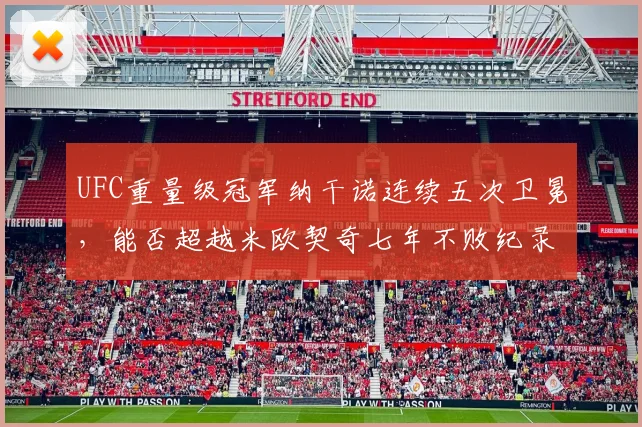UFC重量级冠军纳干诺连续五次卫冕，能否超越米欧契奇七年不败纪录？