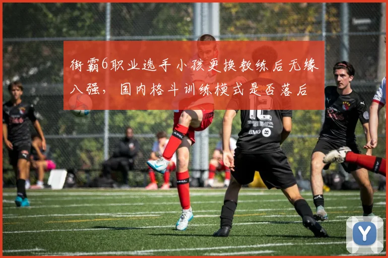 街霸6职业选手小孩更换教练后无缘八强，国内格斗训练模式是否落后？