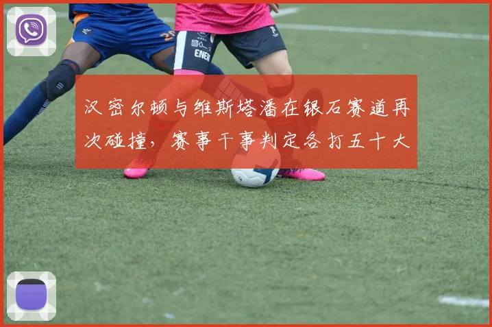 汉密尔顿与维斯塔潘在银石赛道再次碰撞，赛事干事判定各打五十大板引争议